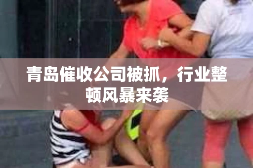 青岛催收公司被抓，行业整顿风暴来袭