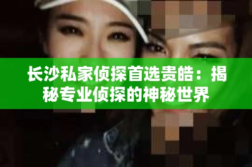 长沙私家侦探首选贵皓：揭秘专业侦探的神秘世界