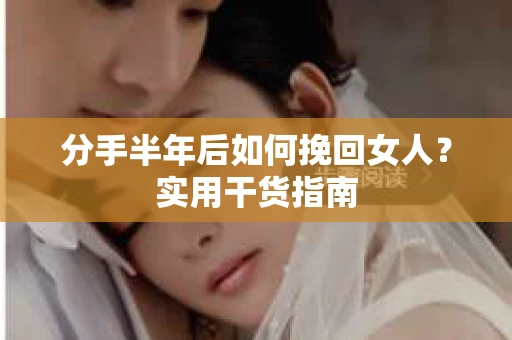 分手半年后如何挽回女人？实用干货指南