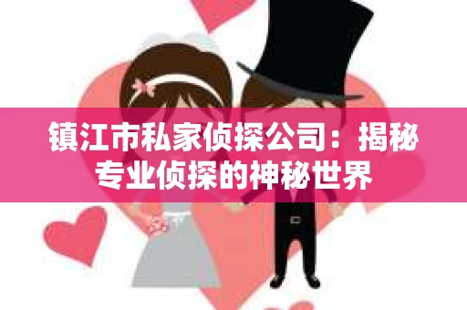 镇江市私家侦探公司：揭秘专业侦探的神秘世界