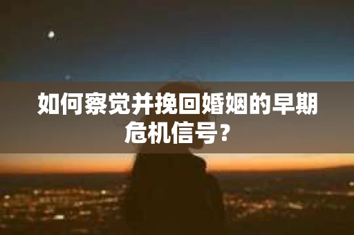 如何察觉并挽回婚姻的早期危机信号？