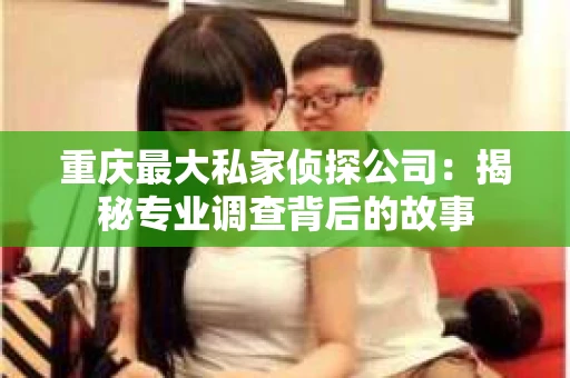 重庆最大私家侦探公司：揭秘专业调查背后的故事