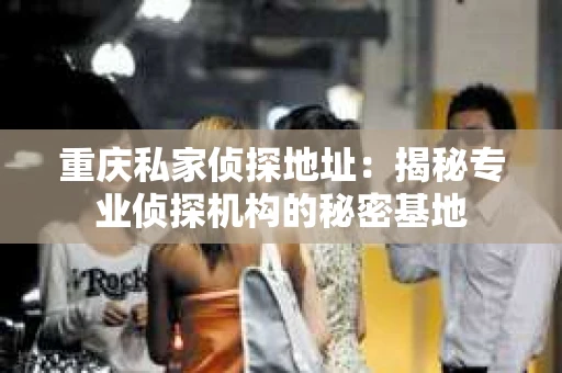 重庆私家侦探地址：揭秘专业侦探机构的秘密基地