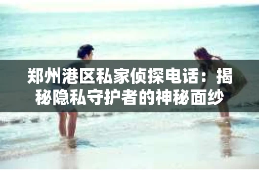 郑州港区私家侦探电话：揭秘隐私守护者的神秘面纱