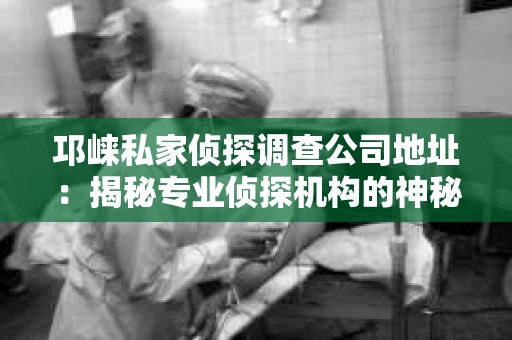 邛崃私家侦探调查公司地址：揭秘专业侦探机构的神秘面纱