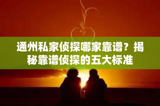 通州私家侦探哪家靠谱？揭秘靠谱侦探的五大标准