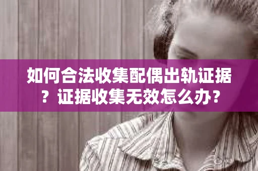 如何合法收集配偶出轨证据？证据收集无效怎么办？