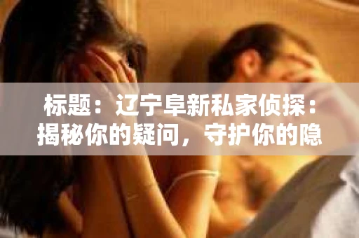 标题：辽宁阜新私家侦探：揭秘你的疑问，守护你的隐私