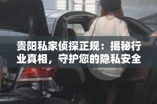 贵阳私家侦探正规：揭秘行业真相，守护您的隐私安全