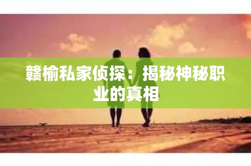 赣榆私家侦探：揭秘神秘职业的真相