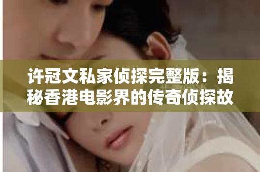 许冠文私家侦探完整版：揭秘香港电影界的传奇侦探故事