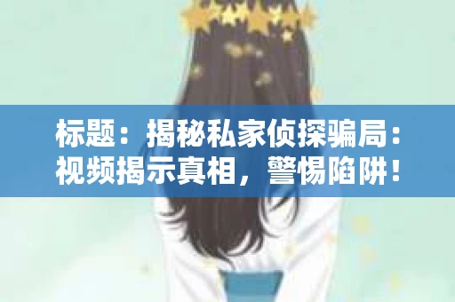 标题：揭秘私家侦探骗局：视频揭示真相，警惕陷阱！