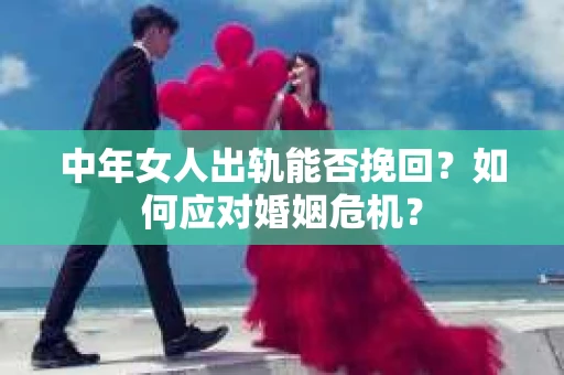 中年女人出轨能否挽回？如何应对婚姻危机？
