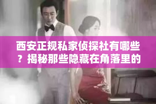 西安正规私家侦探社有哪些？揭秘那些隐藏在角落里的神秘力量