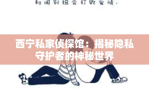 西宁私家侦探馆：揭秘隐私守护者的神秘世界