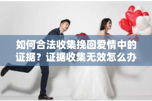 如何合法收集挽回爱情中的证据？证据收集无效怎么办？