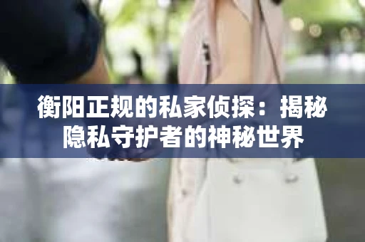 衡阳正规的私家侦探：揭秘隐私守护者的神秘世界