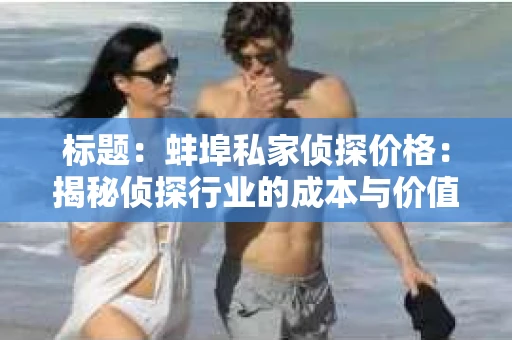 标题：蚌埠私家侦探价格：揭秘侦探行业的成本与价值