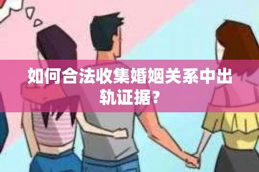 如何合法收集婚姻关系中出轨证据？