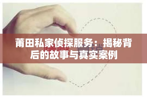 莆田私家侦探服务：揭秘背后的故事与真实案例
