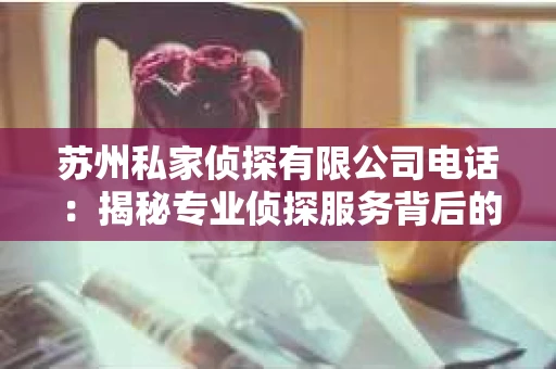 苏州私家侦探有限公司电话：揭秘专业侦探服务背后的故事