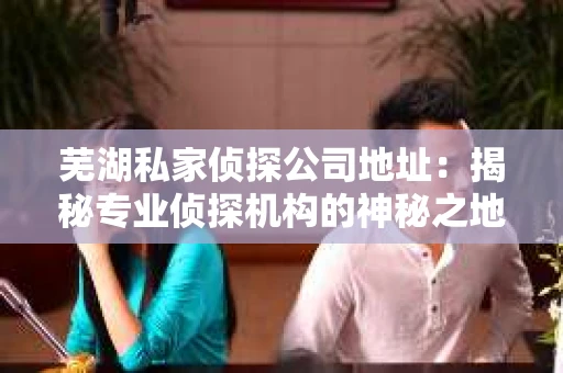 芜湖私家侦探公司地址：揭秘专业侦探机构的神秘之地
