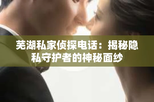 芜湖私家侦探电话：揭秘隐私守护者的神秘面纱