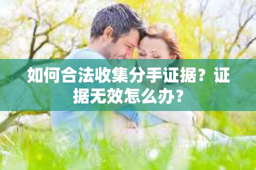 如何合法收集分手证据？证据无效怎么办？