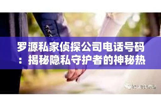 罗源私家侦探公司电话号码：揭秘隐私守护者的神秘热线