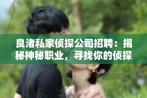 良渚私家侦探公司招聘：揭秘神秘职业，寻找你的侦探梦