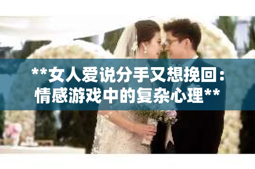 **女人爱说分手又想挽回：情感游戏中的复杂心理**