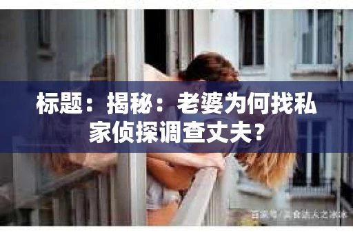 标题：揭秘：老婆为何找私家侦探调查丈夫？