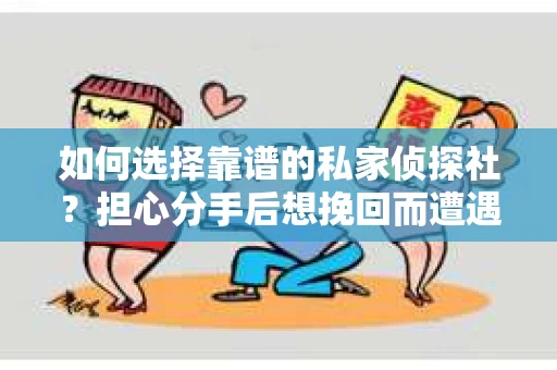 如何选择靠谱的私家侦探社？担心分手后想挽回而遭遇陷阱怎么办？