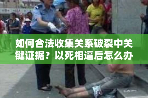 如何合法收集关系破裂中关键证据？以死相逼后怎么办？