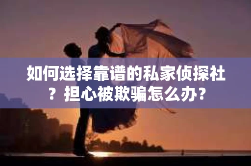 如何选择靠谱的私家侦探社？担心被欺骗怎么办？