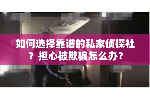 如何选择靠谱的私家侦探社？担心被欺骗怎么办？