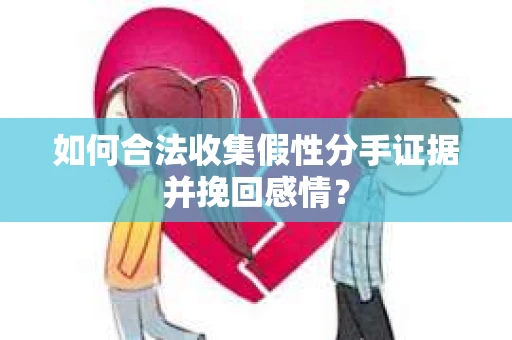 如何合法收集假性分手证据并挽回感情？