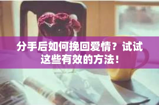 分手后如何挽回爱情？试试这些有效的方法！