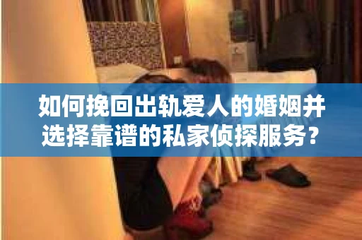如何挽回出轨爱人的婚姻并选择靠谱的私家侦探服务？