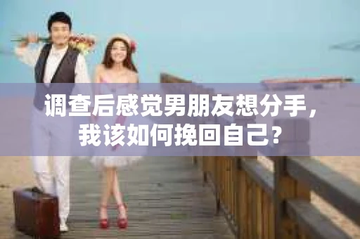 调查后感觉男朋友想分手，我该如何挽回自己？