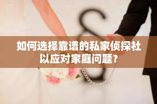 如何选择靠谱的私家侦探社以应对家庭问题？
