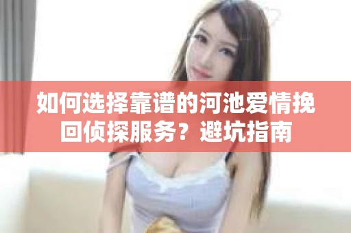 如何选择靠谱的河池爱情挽回侦探服务？避坑指南