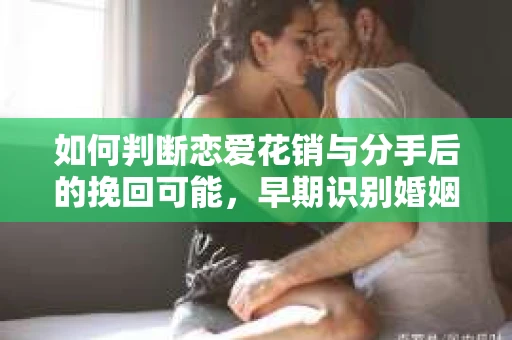 如何判断恋爱花销与分手后的挽回可能,早期识别婚姻危机的关键信号 如何判断恋爱花销与分手后的挽回可能,早期识别婚姻危机的关键信号