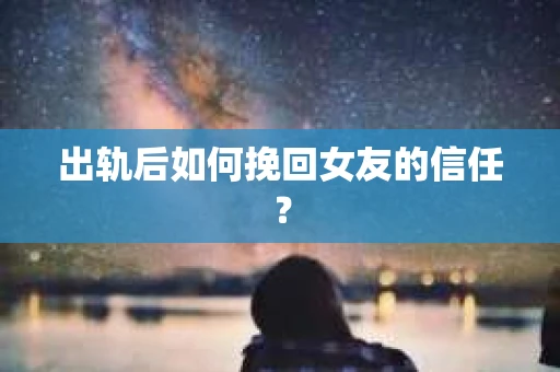 出轨后如何挽回女友的信任？