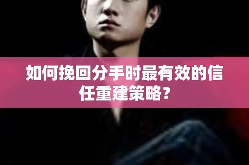 如何挽回分手时最有效的信任重建策略？