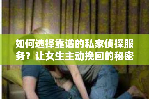 如何选择靠谱的私家侦探服务?让女生主动挽回的秘密武器怎么办? 如何选择靠谱的私家侦探服务?让女生主动挽回的秘密武器怎么办?