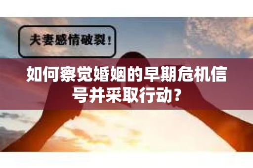 如何察觉婚姻的早期危机信号并采取行动？