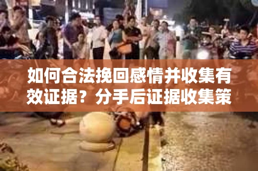 如何合法挽回感情并收集有效证据？分手后证据收集策略