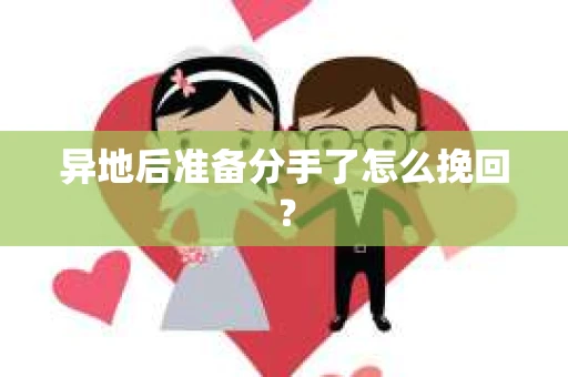 异地后准备分手了怎么挽回？
