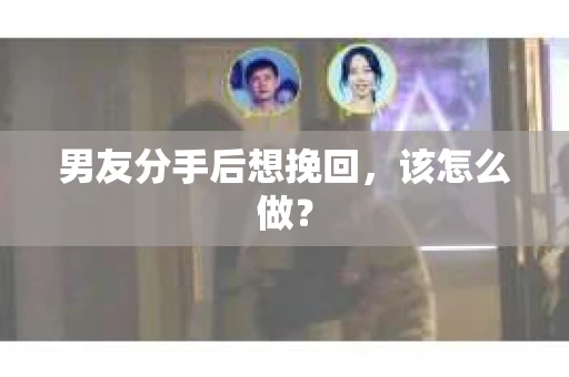 男友分手后想挽回，该怎么做？